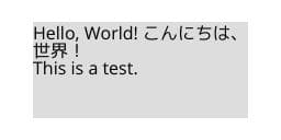 白い背景に薄いグレーの四角いエリアがあり、その中に3行の黒い文字が書かれた画像。1行目は「Hello, World! こんにちは、」で、2行目は「世界!」、3行目が「This is a test.」になっている。